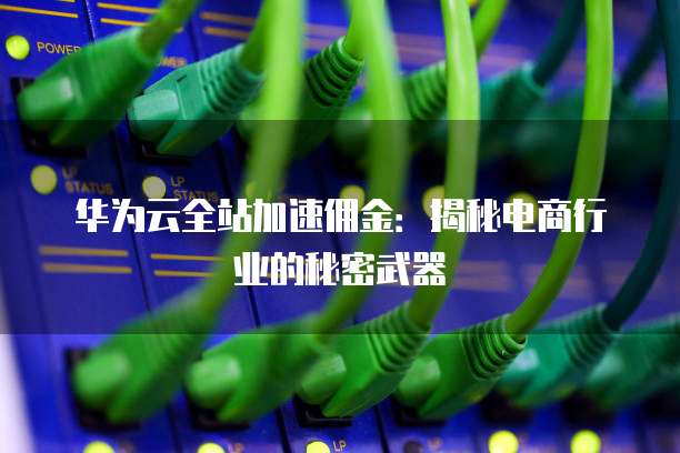 华为云全站加速佣金:揭秘电商行业的秘密武器