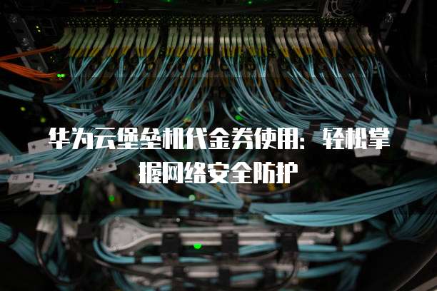 华为云堡垒机代金券使用:轻松掌握网络安全防护