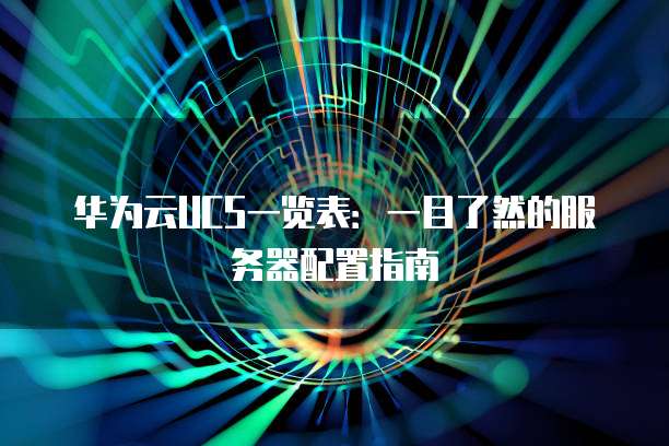 华为云UCS一览表:一目了然的服务器配置指南