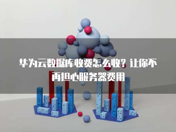 华为云数据库收费怎么收？让你不再担心服务器费用