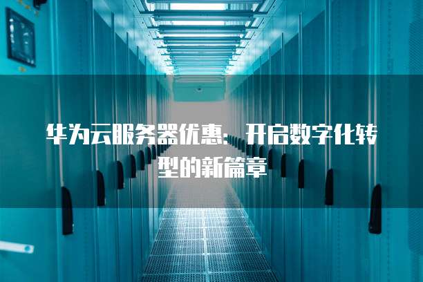 华为云服务器优惠:开启数字化转型的新篇章