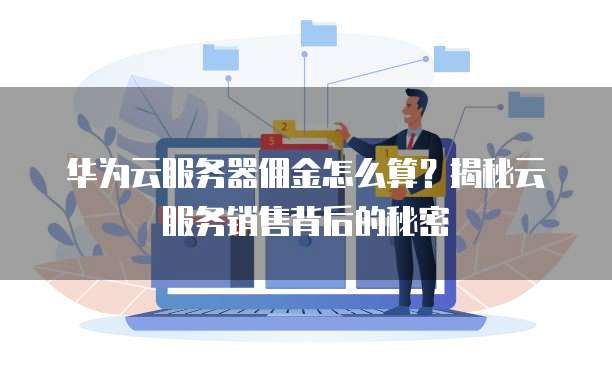 华为云服务器佣金怎么算？揭秘云服务销售背后的秘密