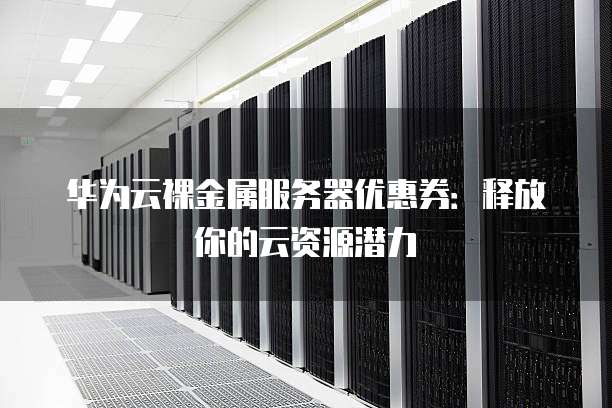华为云裸金属服务器优惠券:释放你的云资源潜力