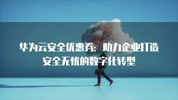 华为云安全优惠券：助力企业打造安全无忧的数字化转型