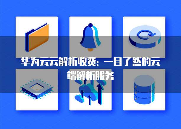 华为云云解析收费: 一目了然的云端解析服务