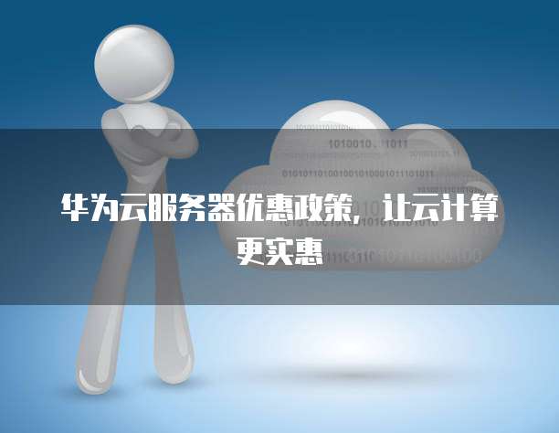 华为云服务器优惠政策，让云计算更实惠