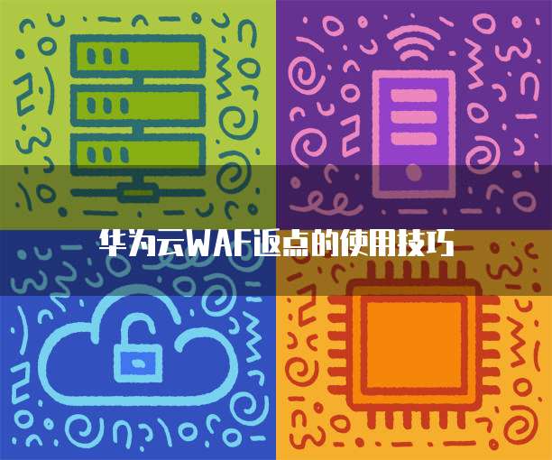 华为云WAF返点的使用技巧