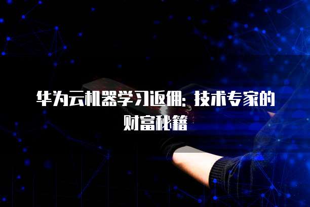 华为云机器学习返佣: 技术专家的财富秘籍