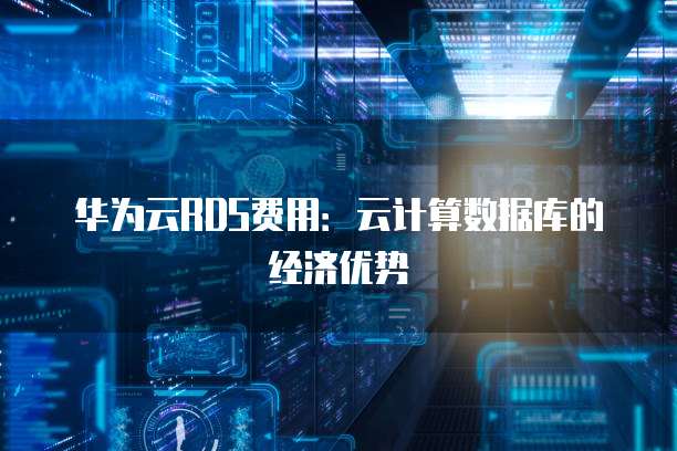 华为云RDS费用:云计算数据库的经济优势