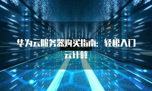 华为云服务器购买指南:轻松入门云计算