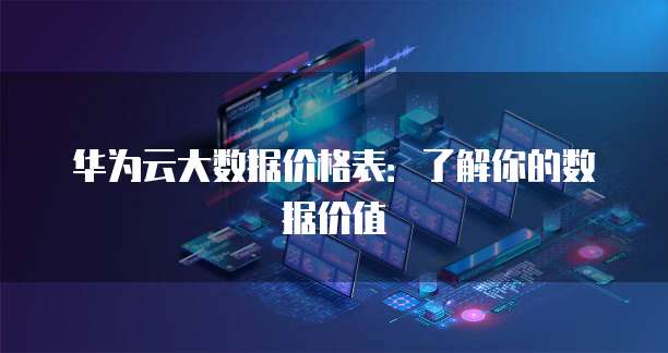 华为云大数据价格表:了解你的数据价值
