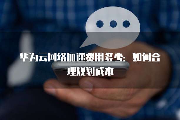 华为云网络加速费用多少:如何合理规划成本