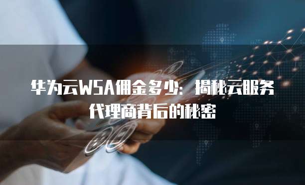 华为云WSA佣金多少:揭秘云服务代理商背后的秘密