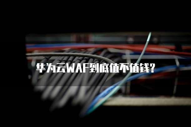 华为云WAF到底值不值钱?
