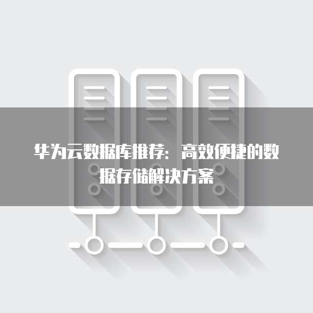 华为云数据库推荐:高效便捷的数据存储解决方案