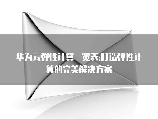 华为云弹性计算一览表:打造弹性计算的完美解决方案
