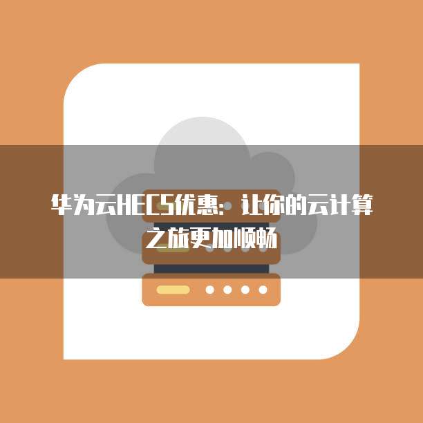 华为云HECS优惠:让你的云计算之旅更加顺畅