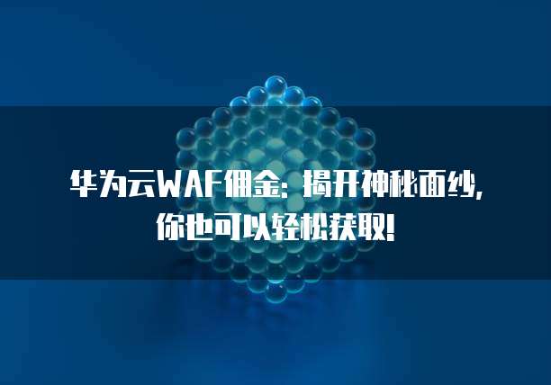 华为云WAF佣金: 揭开神秘面纱, 你也可以轻松获取!