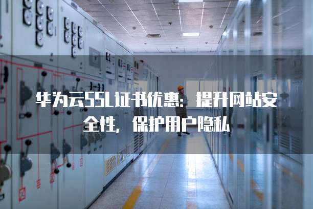 华为云SSL证书优惠:提升网站安全性,保护用户隐私