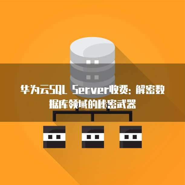 华为云SQL Server收费: 解密数据库领域的秘密武器