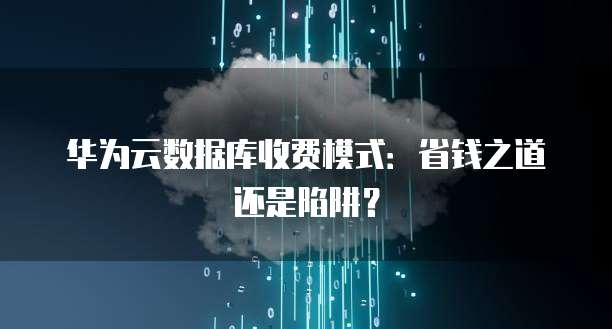 华为云数据库收费模式:省钱之道还是陷阱?