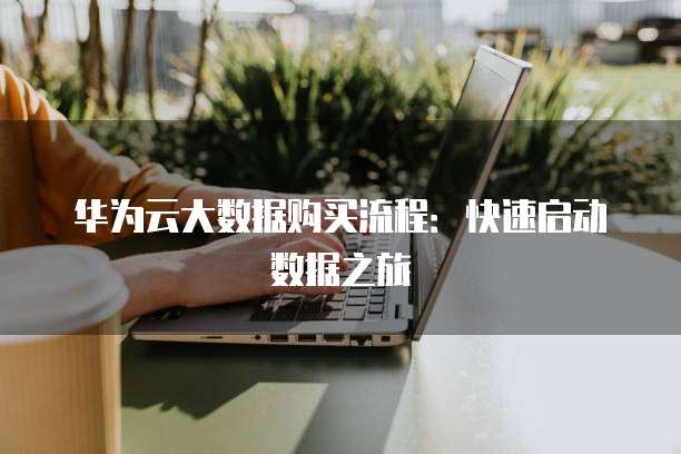 华为云大数据购买流程：快速启动数据之旅