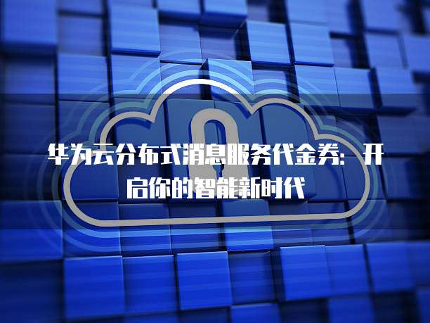 华为云分布式消息服务代金券:开启你的智能新时代