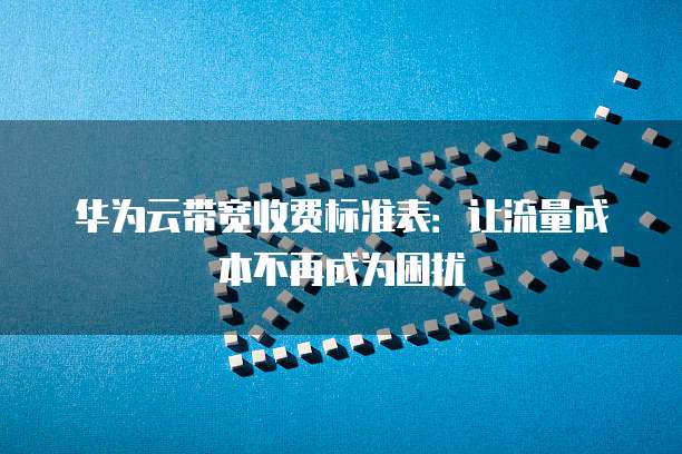 华为云带宽收费标准表:让流量成本不再成为困扰