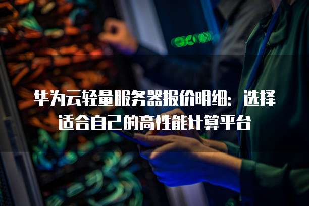 华为云轻量服务器报价明细：选择适合自己的高性能计算平台