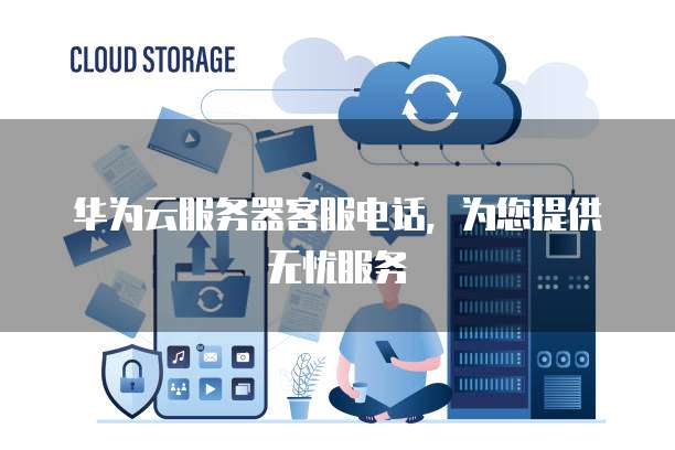 华为云服务器客服电话，为您提供无忧服务
