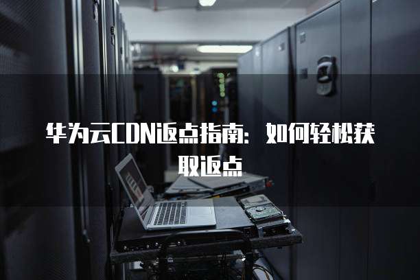 华为云CDN返点指南:如何轻松获取返点