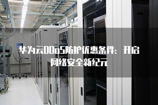 华为云DDoS防护优惠条件:开启网络安全新纪元