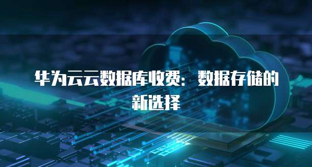华为云云数据库收费:数据存储的新选择