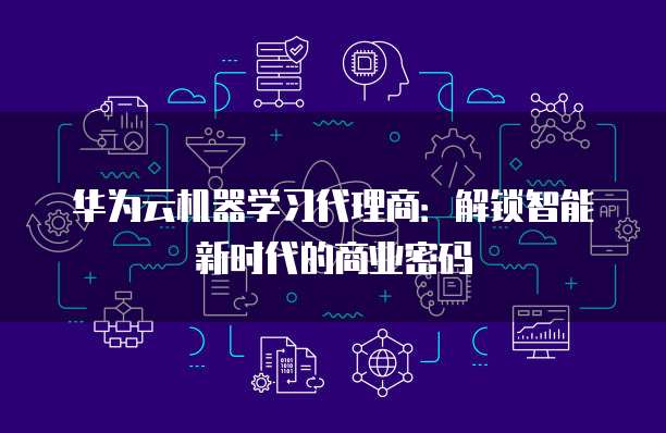 华为云机器学习代理商：解锁智能新时代的商业密码