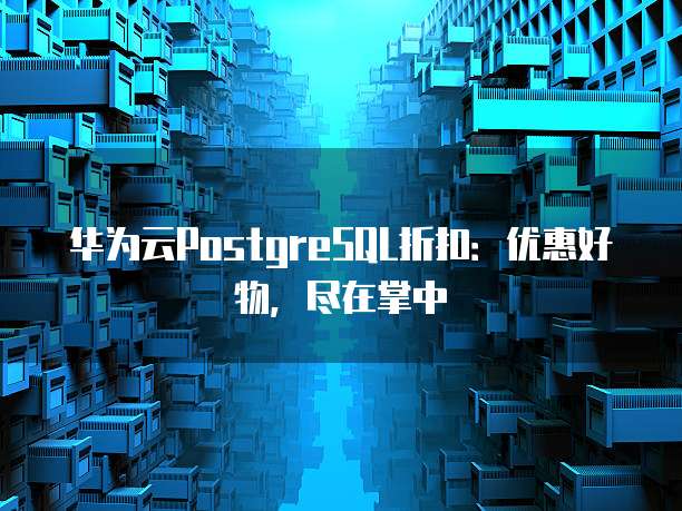 华为云PostgreSQL折扣:优惠好物,尽在掌中