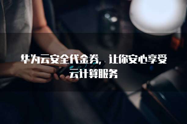华为云安全代金券,让你安心享受云计算服务