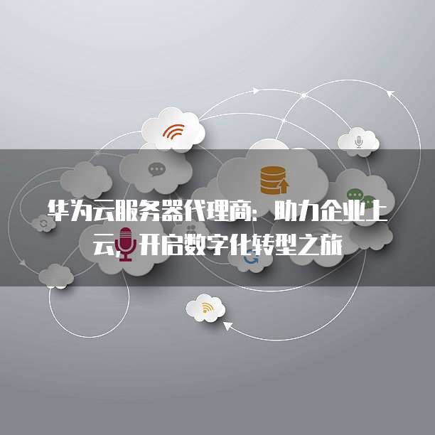 华为云服务器代理商:助力企业上云,开启数字化转型之旅
