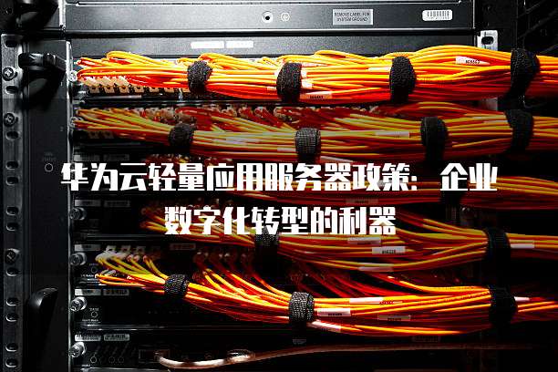 华为云轻量应用服务器政策:企业数字化转型的利器