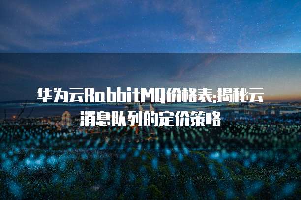 华为云RabbitMQ价格表:揭秘云消息队列的定价策略