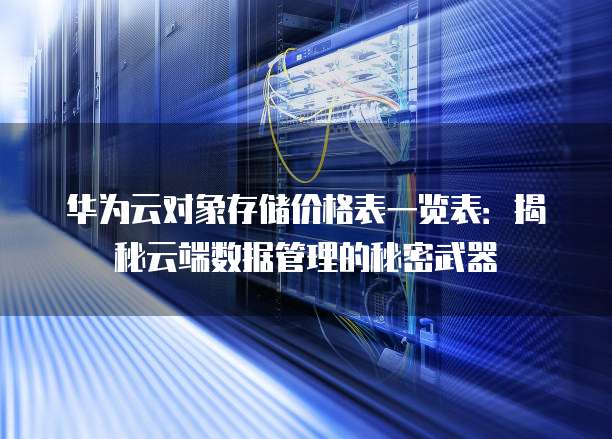 华为云对象存储价格表一览表:揭秘云端数据管理的秘密武器