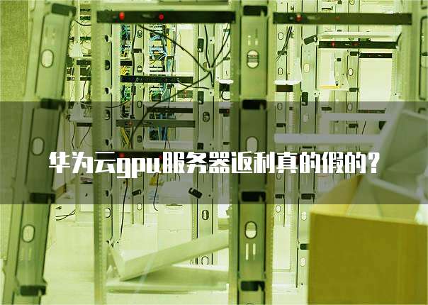 华为云gpu服务器返利真的假的?