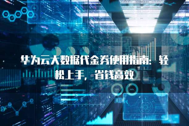 华为云大数据代金券使用指南：轻松上手，省钱高效