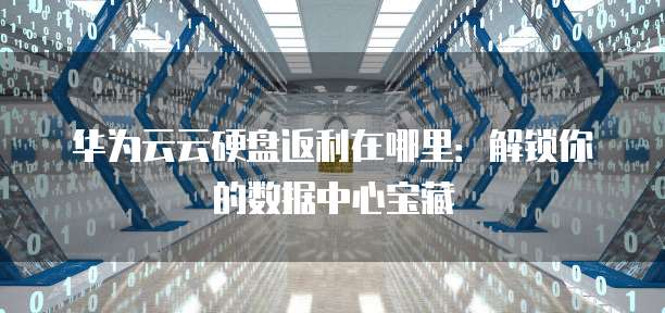 华为云云硬盘返利在哪里:解锁你的数据中心宝藏