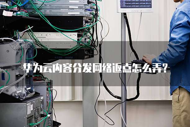 华为云内容分发网络返点怎么弄?