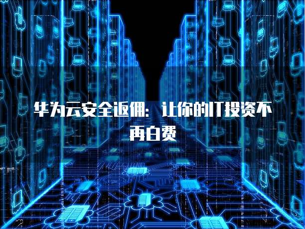 华为云安全返佣:让你的IT投资不再白费