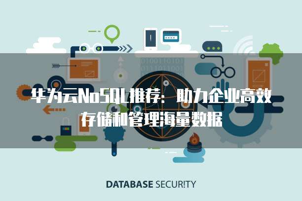 华为云NoSQL推荐:助力企业高效存储和管理海量数据