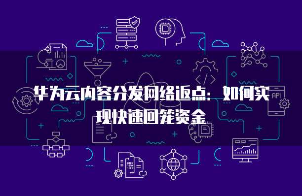 华为云内容分发网络返点：如何实现快速回笼资金
