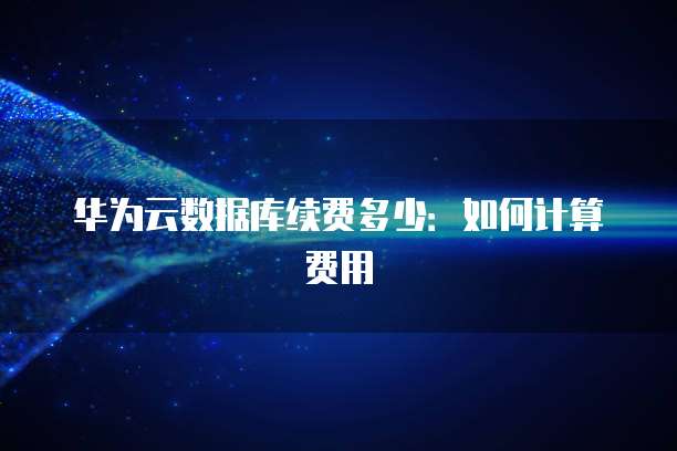 华为云数据库续费多少:如何计算费用