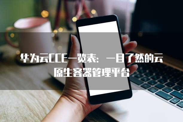 华为云CCE一览表:一目了然的云原生容器管理平台