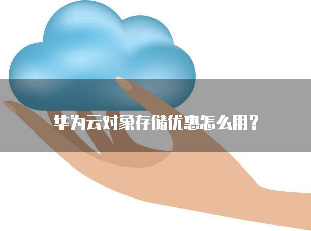 华为云对象存储优惠怎么用?